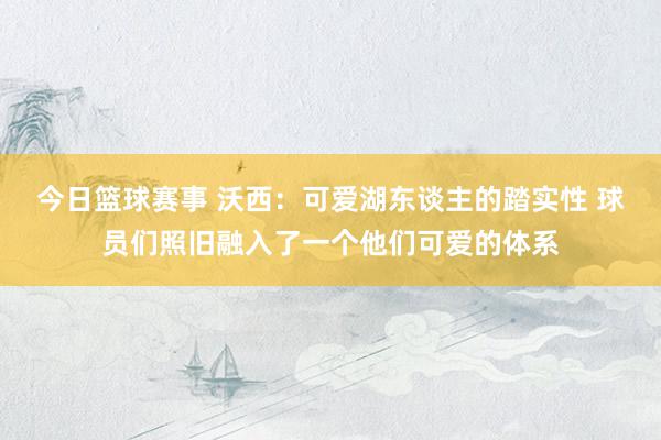 今日篮球赛事 沃西：可爱湖东谈主的踏实性 球员们照旧融入了一个他们可爱的体系