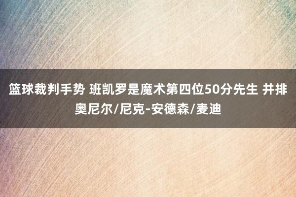 篮球裁判手势 班凯罗是魔术第四位50分先生 并排奥尼尔/尼克-安德森/麦迪