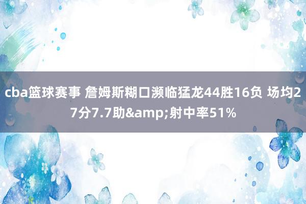 cba篮球赛事 詹姆斯糊口濒临猛龙44胜16负 场均27分7.7助&射中率51%