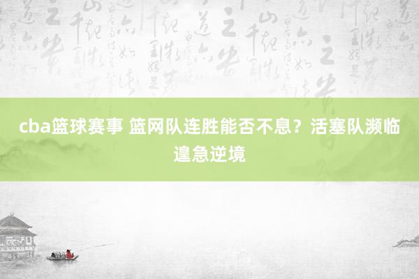 cba篮球赛事 篮网队连胜能否不息？活塞队濒临遑急逆境