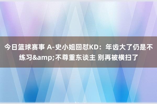 今日篮球赛事 A-史小姐回怼KD：年齿大了仍是不练习&不尊重东谈主 别再被横扫了