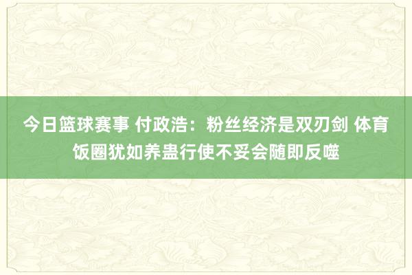 今日篮球赛事 付政浩：粉丝经济是双刃剑 体育饭圈犹如养蛊行使不妥会随即反噬