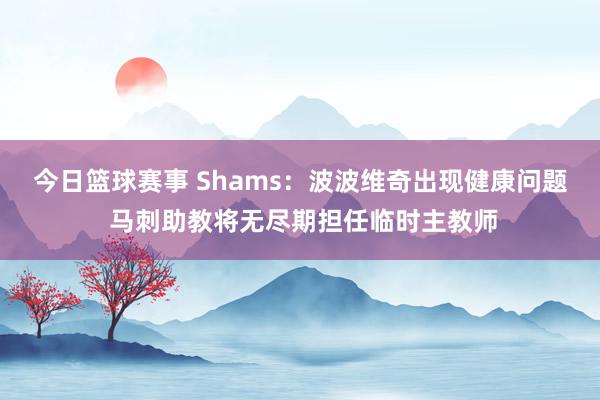 今日篮球赛事 Shams：波波维奇出现健康问题 马刺助教将无尽期担任临时主教师