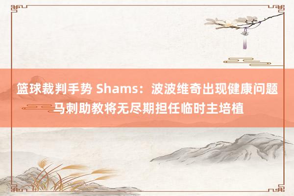 篮球裁判手势 Shams：波波维奇出现健康问题 马刺助教将无尽期担任临时主培植