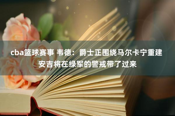 cba篮球赛事 韦德：爵士正围绕马尔卡宁重建 安吉将在绿军的警戒带了过来