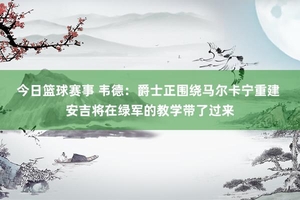 今日篮球赛事 韦德：爵士正围绕马尔卡宁重建 安吉将在绿军的教学带了过来