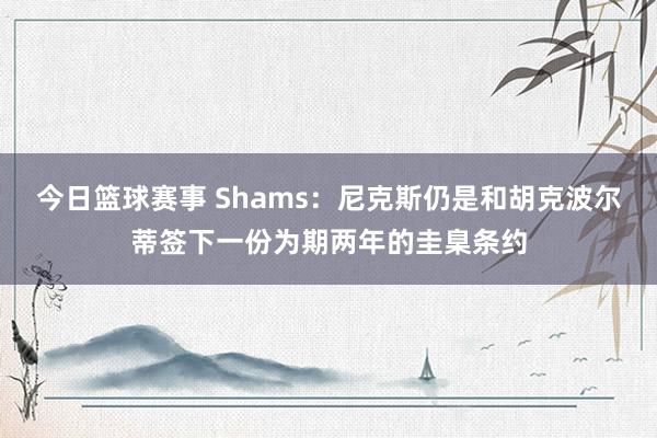 今日篮球赛事 Shams：尼克斯仍是和胡克波尔蒂签下一份为期两年的圭臬条约