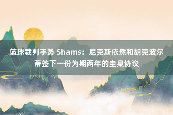 篮球裁判手势 Shams：尼克斯依然和胡克波尔蒂签下一份为期两年的圭臬协议