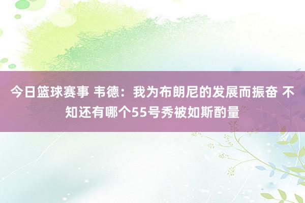 今日篮球赛事 韦德：我为布朗尼的发展而振奋 不知还有哪个55号秀被如斯酌量