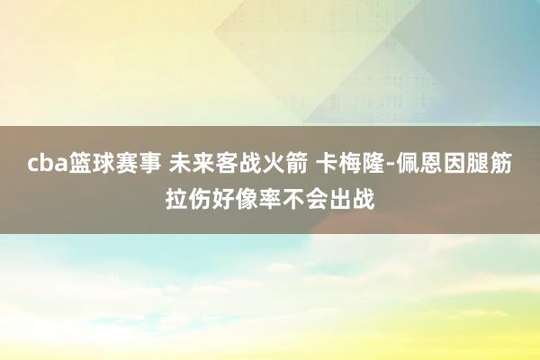 cba篮球赛事 未来客战火箭 卡梅隆-佩恩因腿筋拉伤好像率不会出战