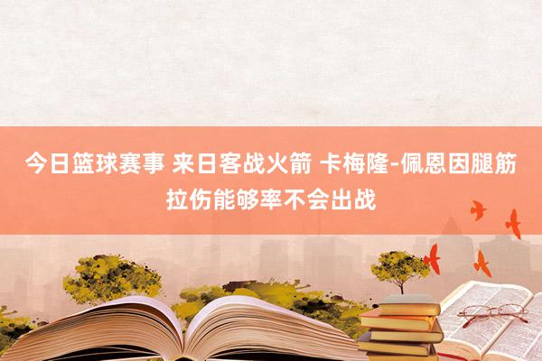 今日篮球赛事 来日客战火箭 卡梅隆-佩恩因腿筋拉伤能够率不会出战