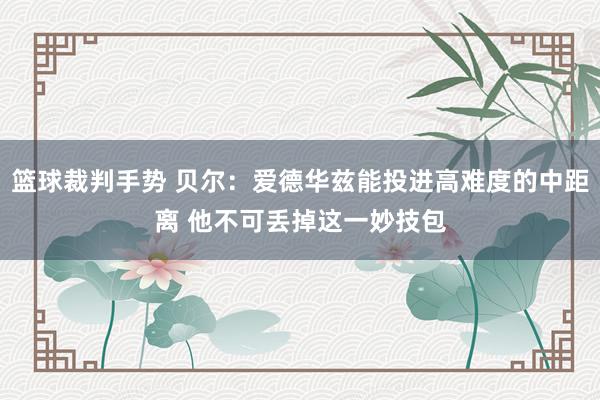 篮球裁判手势 贝尔：爱德华兹能投进高难度的中距离 他不可丢掉这一妙技包