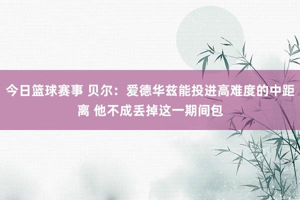 今日篮球赛事 贝尔：爱德华兹能投进高难度的中距离 他不成丢掉这一期间包