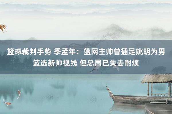 篮球裁判手势 季孟年：篮网主帅曾插足姚明为男篮选新帅视线 但总局已失去耐烦