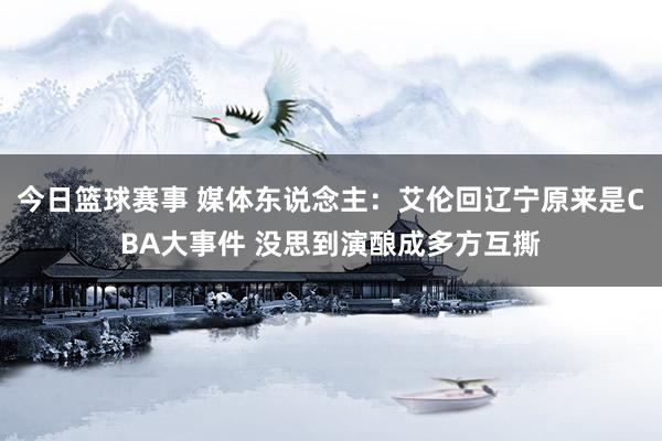 今日篮球赛事 媒体东说念主：艾伦回辽宁原来是CBA大事件 没思到演酿成多方互撕