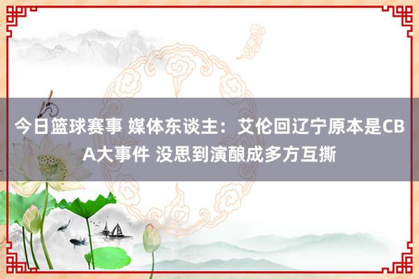 今日篮球赛事 媒体东谈主：艾伦回辽宁原本是CBA大事件 没思到演酿成多方互撕