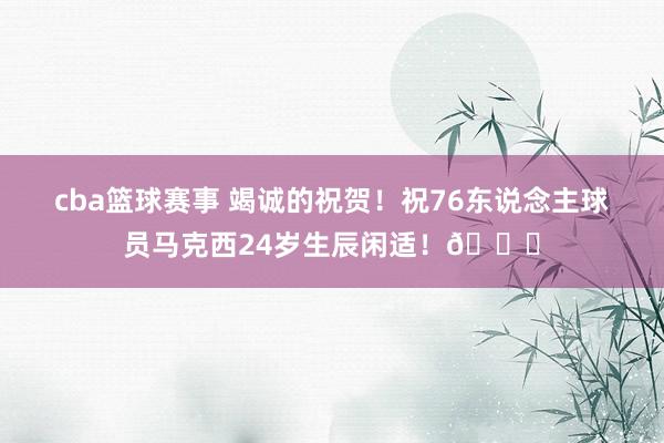 cba篮球赛事 竭诚的祝贺！祝76东说念主球员马克西24岁生辰闲适！🎂