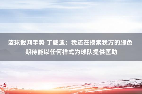 篮球裁判手势 丁威迪：我还在摸索我方的脚色 期待能以任何样式为球队提供匡助