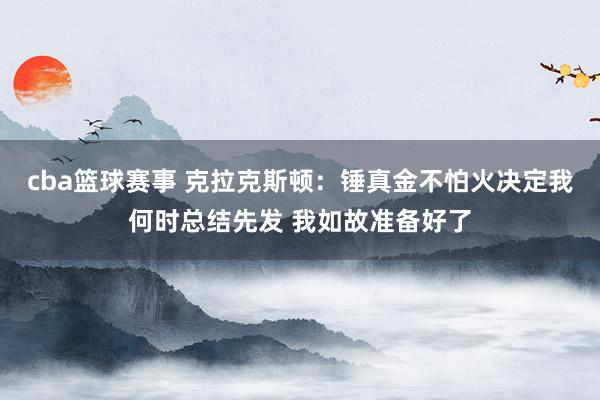 cba篮球赛事 克拉克斯顿：锤真金不怕火决定我何时总结先发 我如故准备好了