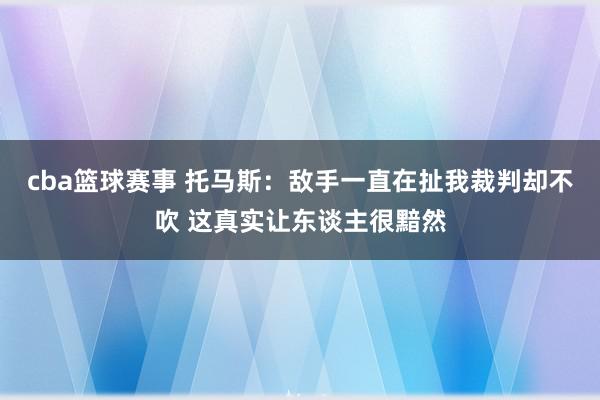 cba篮球赛事 托马斯：敌手一直在扯我裁判却不吹 这真实让东谈主很黯然