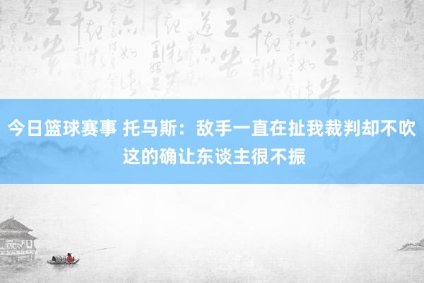 今日篮球赛事 托马斯：敌手一直在扯我裁判却不吹 这的确让东谈主很不振