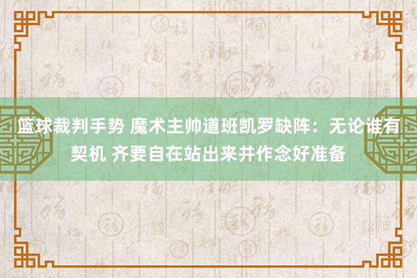 篮球裁判手势 魔术主帅道班凯罗缺阵：无论谁有契机 齐要自在站出来并作念好准备