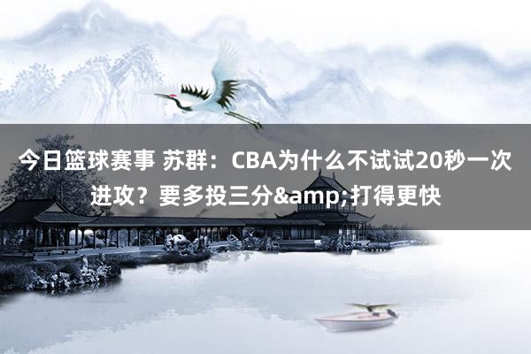 今日篮球赛事 苏群：CBA为什么不试试20秒一次进攻？要多投三分&打得更快