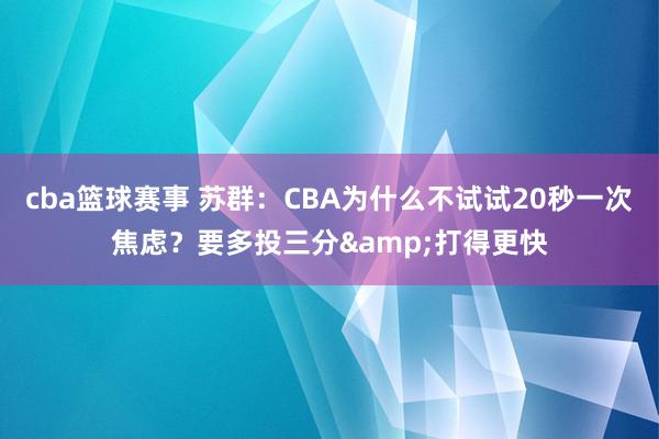 cba篮球赛事 苏群：CBA为什么不试试20秒一次焦虑？要多投三分&打得更快