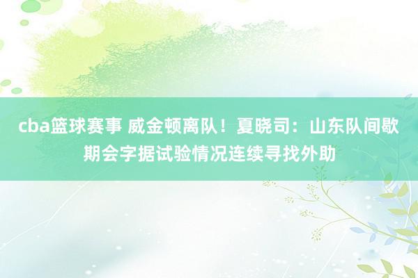 cba篮球赛事 威金顿离队！夏晓司：山东队间歇期会字据试验情况连续寻找外助