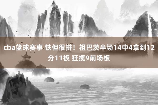 cba篮球赛事 铁但很拼！祖巴茨半场14中4拿到12分11板 狂揽9前场板