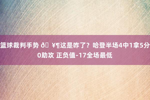 篮球裁判手势 🥶这是咋了？哈登半场4中1拿5分0助攻 正负值-17全场最低