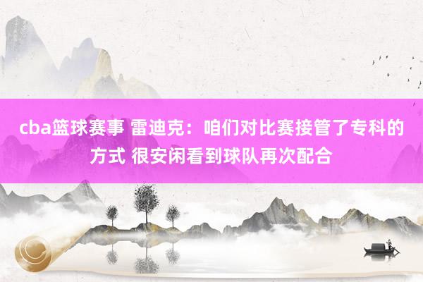 cba篮球赛事 雷迪克：咱们对比赛接管了专科的方式 很安闲看到球队再次配合