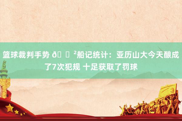 篮球裁判手势 😲船记统计：亚历山大今天酿成了7次犯规 十足获取了罚球