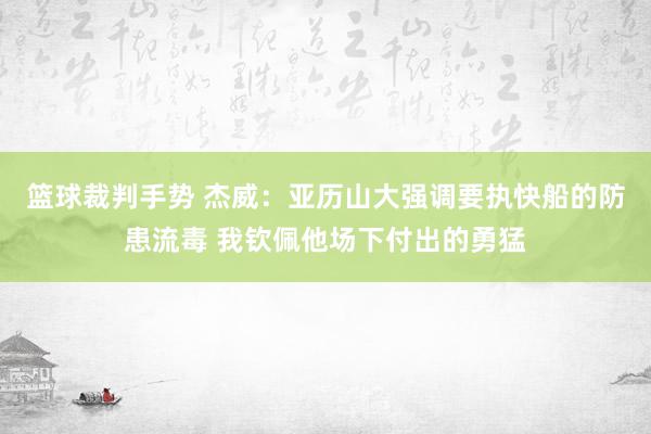 篮球裁判手势 杰威：亚历山大强调要执快船的防患流毒 我钦佩他场下付出的勇猛