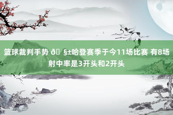 篮球裁判手势 🧱哈登赛季于今11场比赛 有8场射中率是3开头和2开头