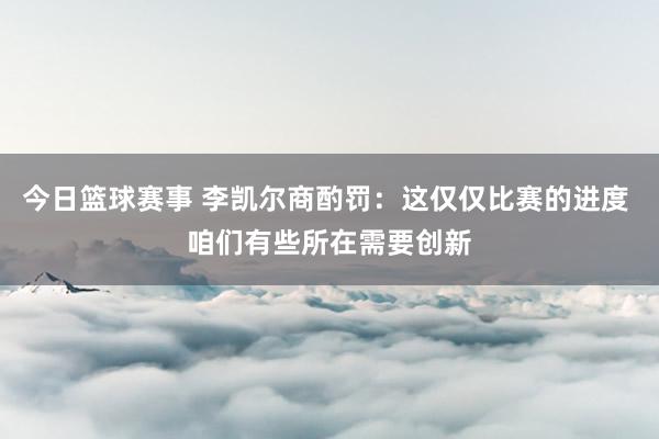 今日篮球赛事 李凯尔商酌罚：这仅仅比赛的进度 咱们有些所在需要创新