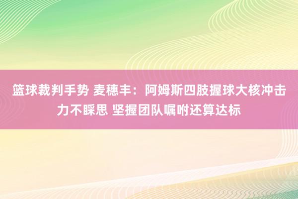 篮球裁判手势 麦穗丰：阿姆斯四肢握球大核冲击力不睬思 坚握团队嘱咐还算达标