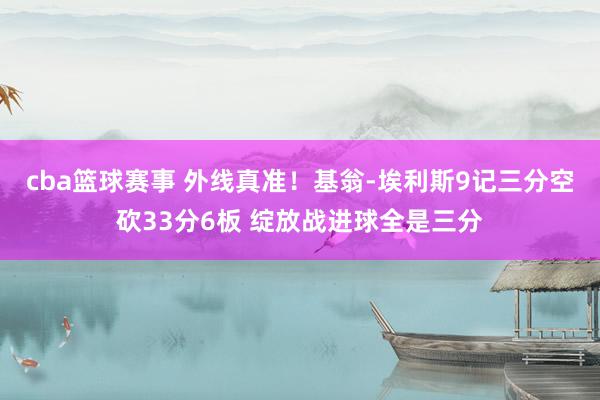 cba篮球赛事 外线真准！基翁-埃利斯9记三分空砍33分6板 绽放战进球全是三分