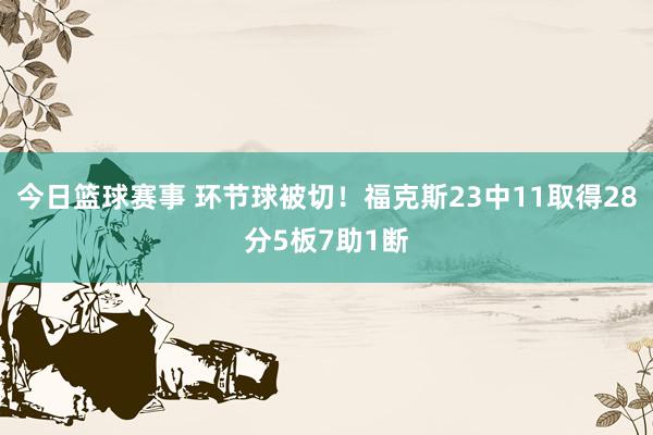 今日篮球赛事 环节球被切！福克斯23中11取得28分5板7助1断