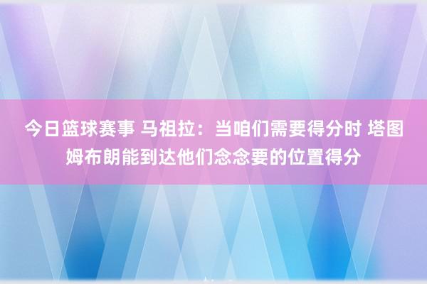 今日篮球赛事 马祖拉：当咱们需要得分时 塔图姆布朗能到达他们念念要的位置得分