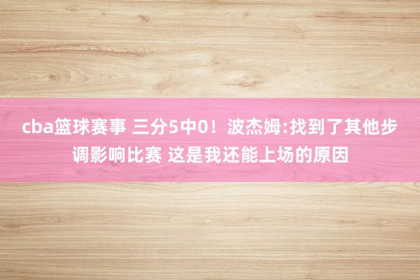 cba篮球赛事 三分5中0！波杰姆:找到了其他步调影响比赛 这是我还能上场的原因