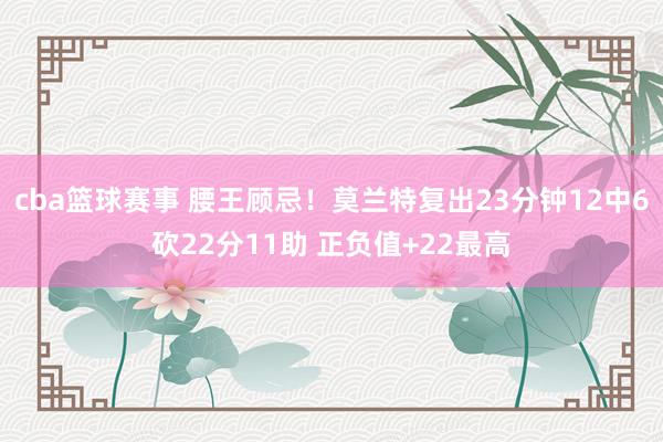 cba篮球赛事 腰王顾忌！莫兰特复出23分钟12中6砍22分11助 正负值+22最高