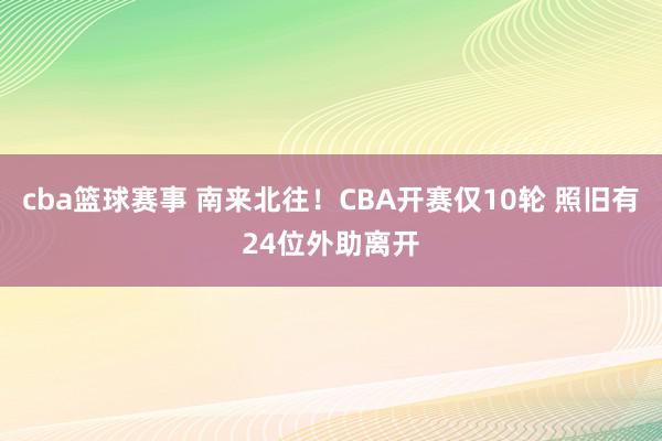 cba篮球赛事 南来北往！CBA开赛仅10轮 照旧有24位外助离开