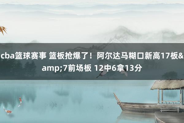 cba篮球赛事 篮板抢爆了！阿尔达马糊口新高17板&7前场板 12中6拿13分