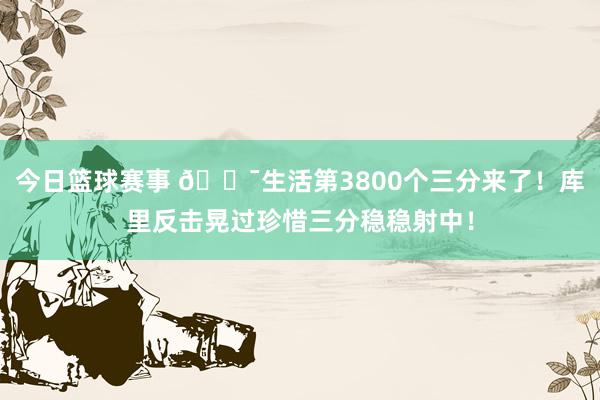 今日篮球赛事 🎯生活第3800个三分来了！库里反击晃过珍惜三分稳稳射中！