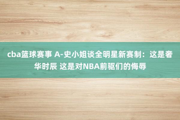 cba篮球赛事 A-史小姐谈全明星新赛制：这是奢华时辰 这是对NBA前驱们的侮辱