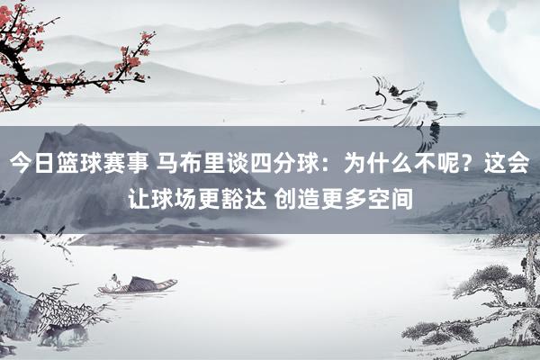 今日篮球赛事 马布里谈四分球：为什么不呢？这会让球场更豁达 创造更多空间