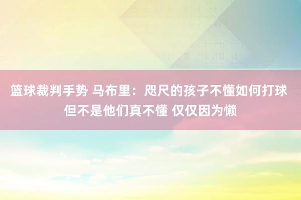 篮球裁判手势 马布里：咫尺的孩子不懂如何打球 但不是他们真不懂 仅仅因为懒