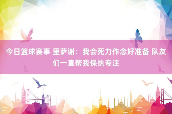 今日篮球赛事 里萨谢：我会死力作念好准备 队友们一直帮我保执专注