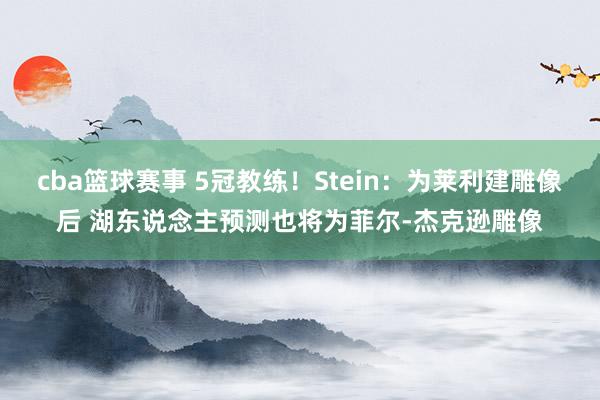 cba篮球赛事 5冠教练！Stein：为莱利建雕像后 湖东说念主预测也将为菲尔-杰克逊雕像